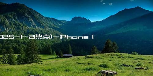 (2025-1-21热点)-iPhone 15 Pro Max国补促销！顶配版巨幅降价引发热潮